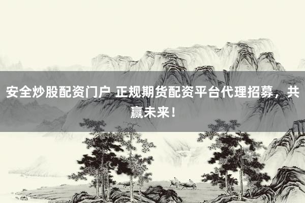 安全炒股配资门户 正规期货配资平台代理招募，共赢未来！