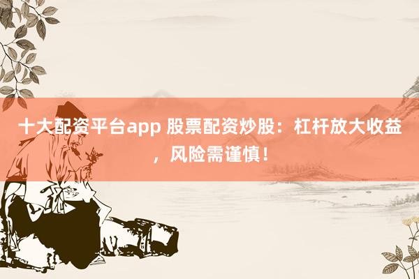 十大配资平台app 股票配资炒股：杠杆放大收益，风险需谨慎！