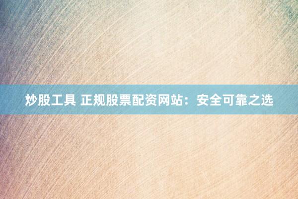 炒股工具 正规股票配资网站：安全可靠之选