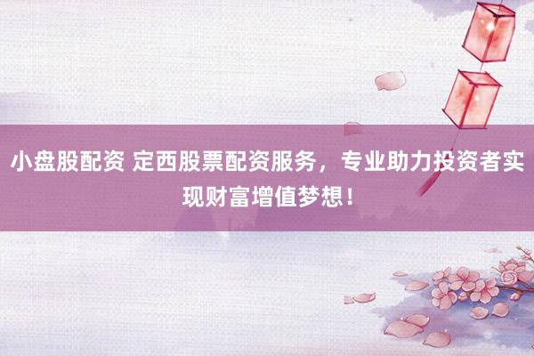 小盘股配资 定西股票配资服务，专业助力投资者实现财富增值梦想！