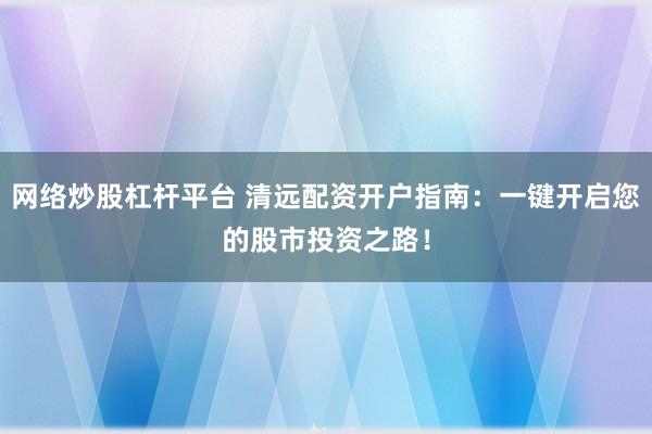 网络炒股杠杆平台 清远配资开户指南：一键开启您的股市投资之路！