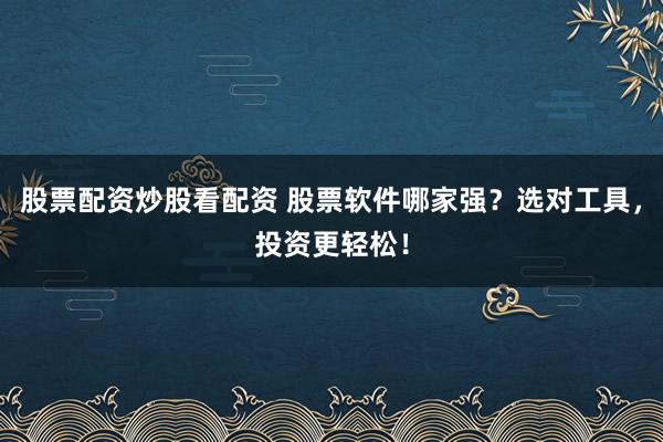 股票配资炒股看配资 股票软件哪家强？选对工具，投资更轻松！