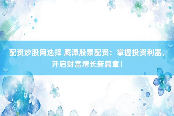配资炒股网选择 鹰潭股票配资：掌握投资利器，开启财富增长新篇章！
