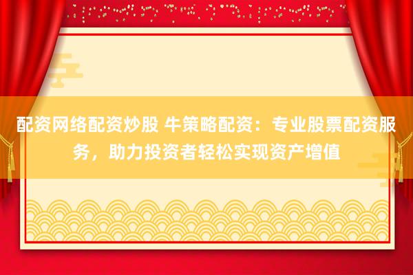 配资网络配资炒股 牛策略配资：专业股票配资服务，助力投资者轻松实现资产增值