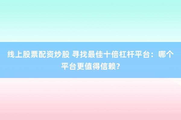 线上股票配资炒股 寻找最佳十倍杠杆平台：哪个平台更值得信赖？
