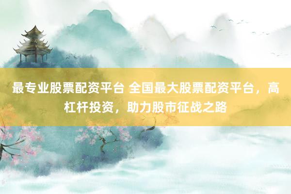 最专业股票配资平台 全国最大股票配资平台，高杠杆投资，助力股市征战之路