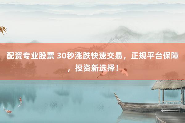 配资专业股票 30秒涨跌快速交易，正规平台保障，投资新选择！