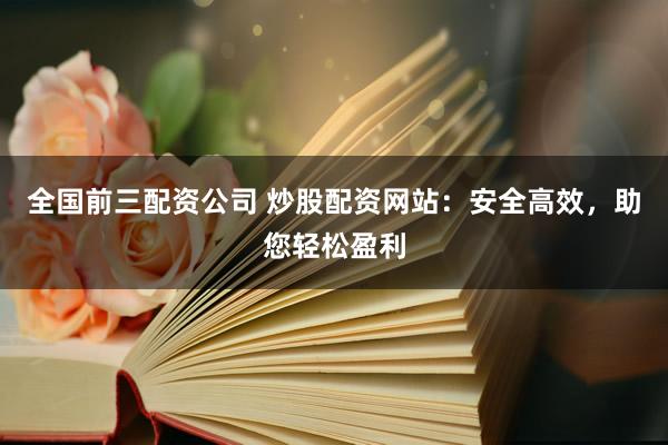全国前三配资公司 炒股配资网站：安全高效，助您轻松盈利
