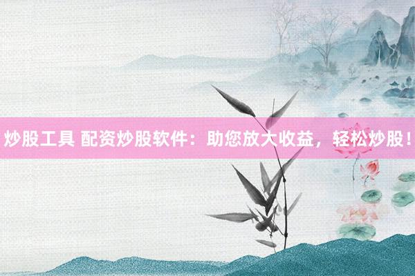 炒股工具 配资炒股软件：助您放大收益，轻松炒股！