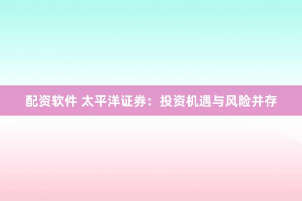 配资软件 太平洋证券：投资机遇与风险并存