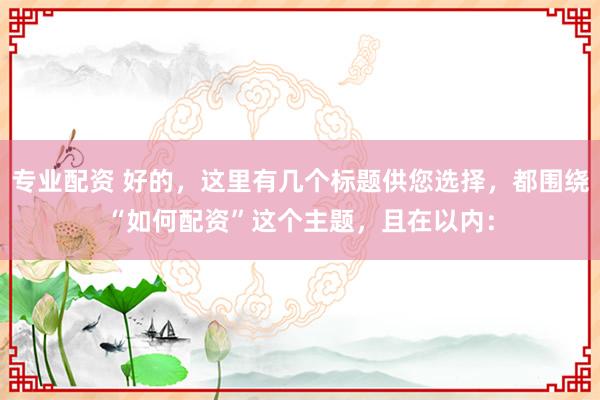 专业配资 好的，这里有几个标题供您选择，都围绕“如何配资”这个主题，且在以内：