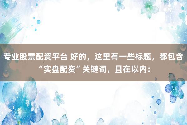 专业股票配资平台 好的，这里有一些标题，都包含“实盘配资”关键词，且在以内：