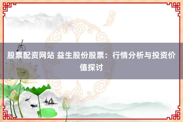 股票配资网站 益生股份股票：行情分析与投资价值探讨