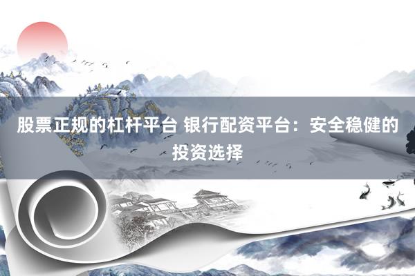 股票正规的杠杆平台 银行配资平台：安全稳健的投资选择