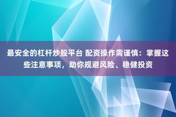 最安全的杠杆炒股平台 配资操作需谨慎：掌握这些注意事项，助你规避风险、稳健投资