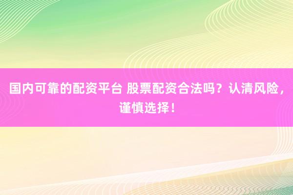 国内可靠的配资平台 股票配资合法吗？认清风险，谨慎选择！