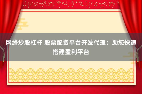 网络炒股杠杆 股票配资平台开发代理：助您快速搭建盈利平台