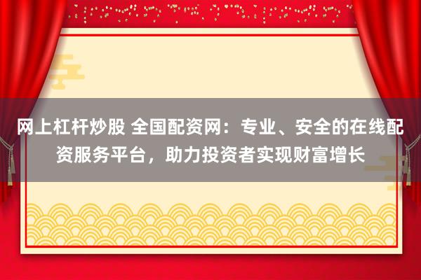 网上杠杆炒股 全国配资网：专业、安全的在线配资服务平台，助力投资者实现财富增长