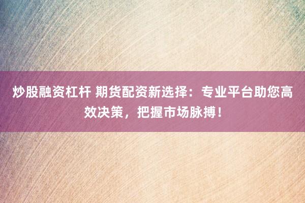 炒股融资杠杆 期货配资新选择：专业平台助您高效决策，把握市场脉搏！