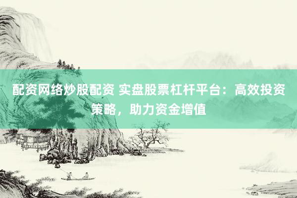 配资网络炒股配资 实盘股票杠杆平台：高效投资策略，助力资金增值