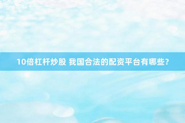 10倍杠杆炒股 我国合法的配资平台有哪些？
