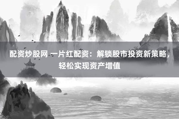 配资炒股网 一片红配资：解锁股市投资新策略，轻松实现资产增值