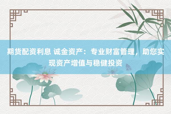 期货配资利息 诚金资产：专业财富管理，助您实现资产增值与稳健投资