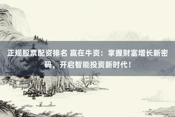 正规股票配资排名 赢在牛资：掌握财富增长新密码，开启智能投资新时代！