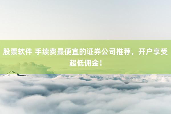 股票软件 手续费最便宜的证券公司推荐，开户享受超低佣金！
