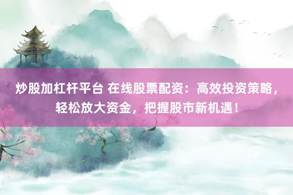 炒股加杠杆平台 在线股票配资：高效投资策略，轻松放大资金，把握股市新机遇！