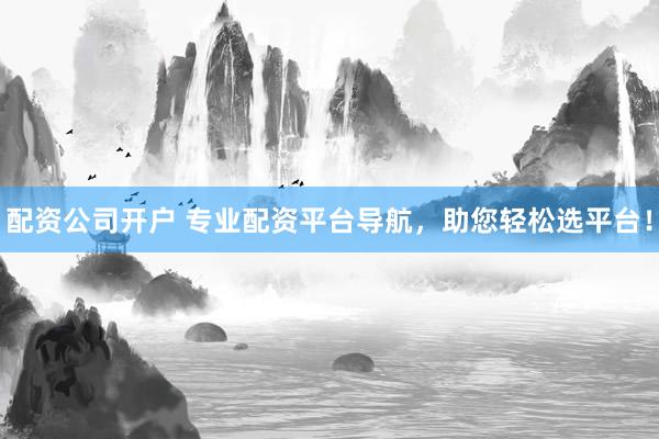 配资公司开户 专业配资平台导航，助您轻松选平台！