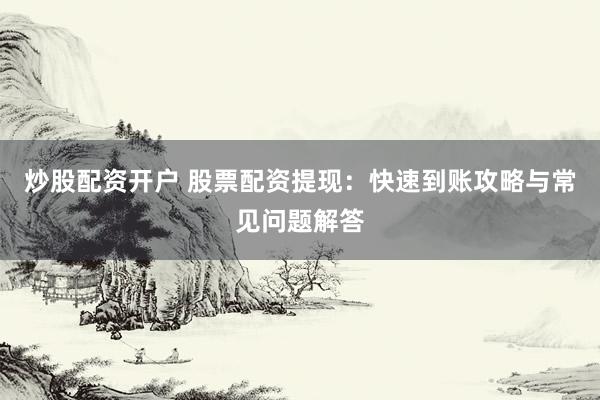 炒股配资开户 股票配资提现：快速到账攻略与常见问题解答