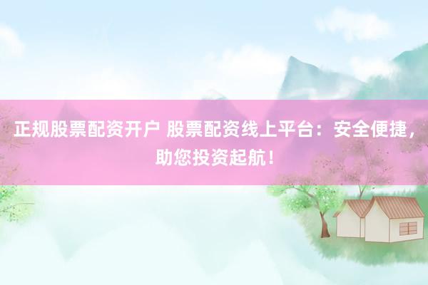 正规股票配资开户 股票配资线上平台：安全便捷，助您投资起航！