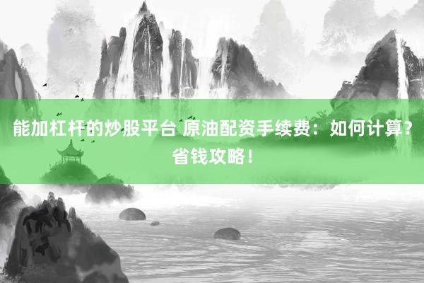 能加杠杆的炒股平台 原油配资手续费：如何计算？省钱攻略！