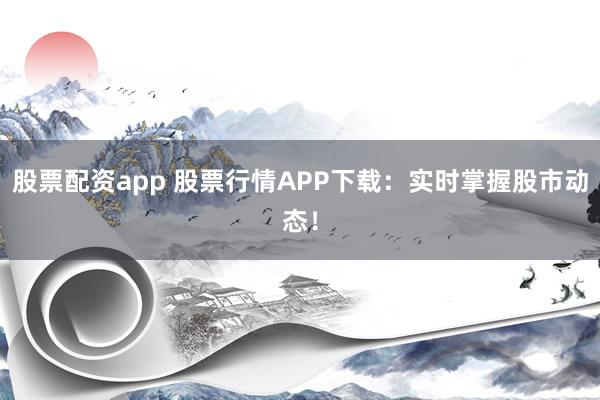 股票配资app 股票行情APP下载：实时掌握股市动态！