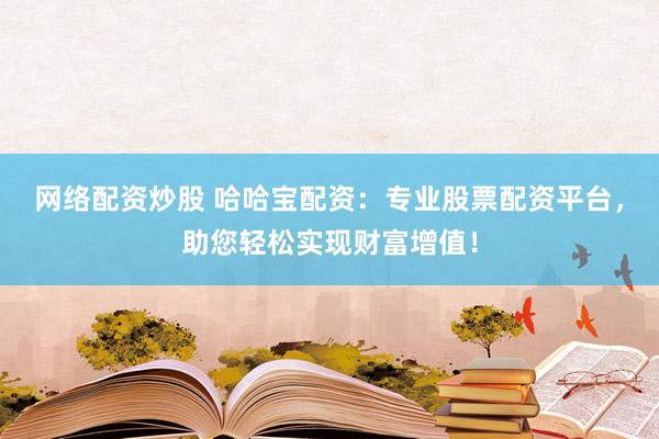 网络配资炒股 哈哈宝配资：专业股票配资平台，助您轻松实现财富增值！