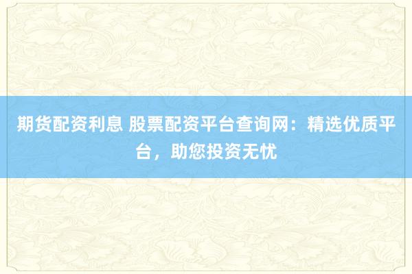 期货配资利息 股票配资平台查询网：精选优质平台，助您投资无忧