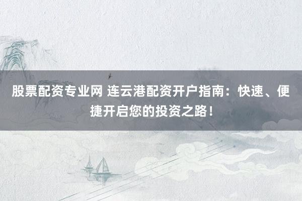 股票配资专业网 连云港配资开户指南：快速、便捷开启您的投资之路！