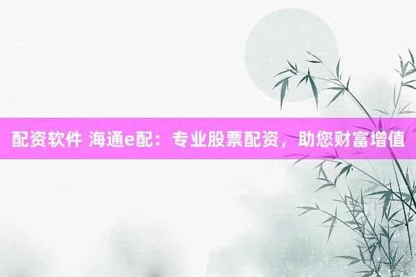 配资软件 海通e配：专业股票配资，助您财富增值