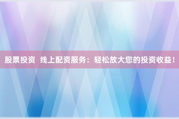 股票投资  线上配资服务：轻松放大您的投资收益！