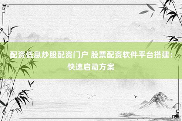 配资低息炒股配资门户 股票配资软件平台搭建：快速启动方案