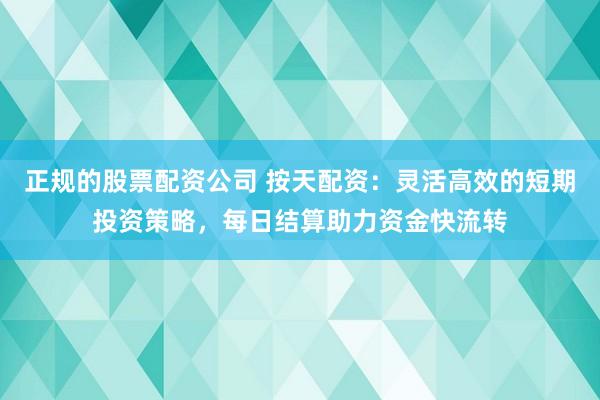 正规的股票配资公司 按天配资：灵活高效的短期投资策略，每日结算助力资金快流转