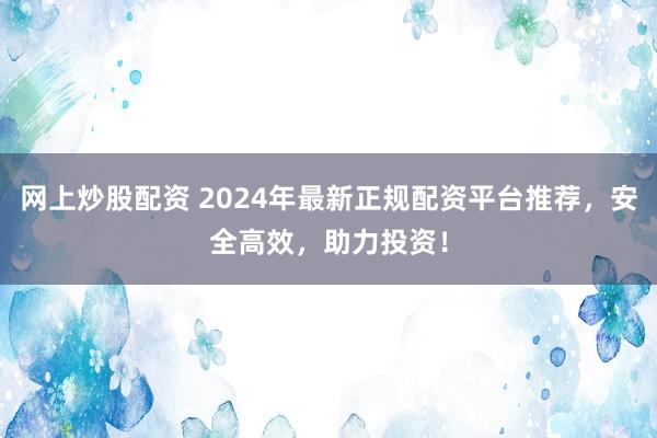 网上炒股配资 2024年最新正规配资平台推荐，安全高效，助力投资！