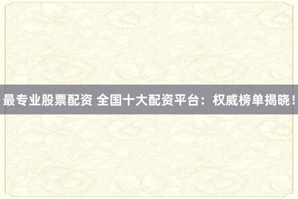 最专业股票配资 全国十大配资平台：权威榜单揭晓！