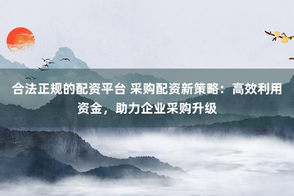 合法正规的配资平台 采购配资新策略：高效利用资金，助力企业采购升级