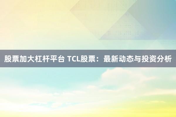 股票加大杠杆平台 TCL股票：最新动态与投资分析