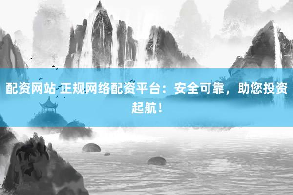 配资网站 正规网络配资平台：安全可靠，助您投资起航！