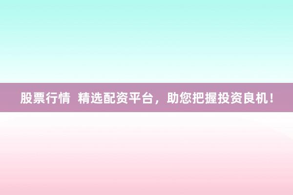 股票行情  精选配资平台，助您把握投资良机！