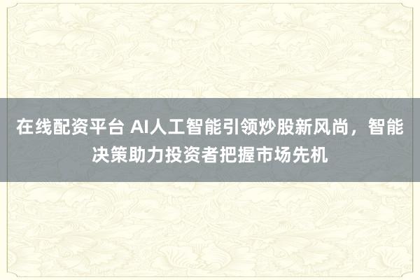 在线配资平台 AI人工智能引领炒股新风尚，智能决策助力投资者把握市场先机