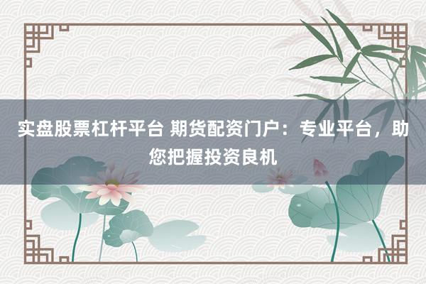 实盘股票杠杆平台 期货配资门户：专业平台，助您把握投资良机
